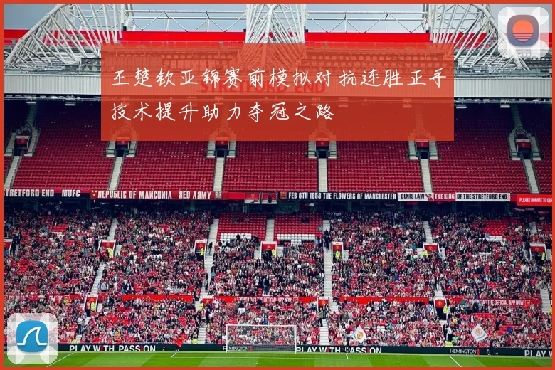 王楚钦亚锦赛前模拟对抗连胜正手技术提升助力夺冠之路
