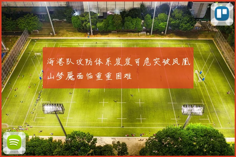海港队攻防体系岌岌可危突破凤凰山梦魇面临重重困难