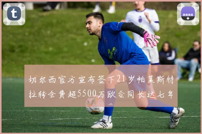 切尔西官方宣布签下21岁帕莱斯特拉转会费超5500万欧合同长达七年