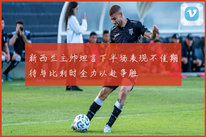 新西兰主帅坦言下半场表现不佳期待与比利时全力以赴争胜