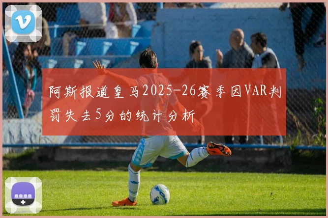 阿斯报道皇马2025-26赛季因VAR判罚失去5分的统计分析