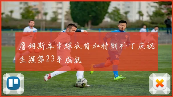 詹姆斯本季球衣将加特制补丁庆祝生涯第23季成就