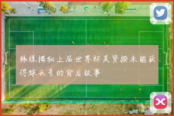 韩媒揭秘上届世界杯吴贤揆未能获得球衣号的背后故事
