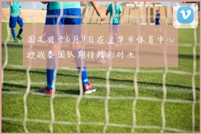 国足将于6月9日在金华市体育中心迎战泰国队期待精彩对决