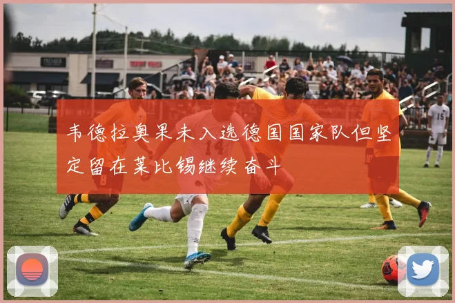 韦德拉奥果未入选德国国家队但坚定留在莱比锡继续奋斗