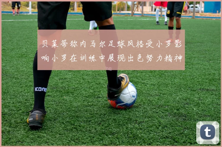 贝莱蒂称内马尔足球风格受小罗影响小罗在训练中展现出色努力精神