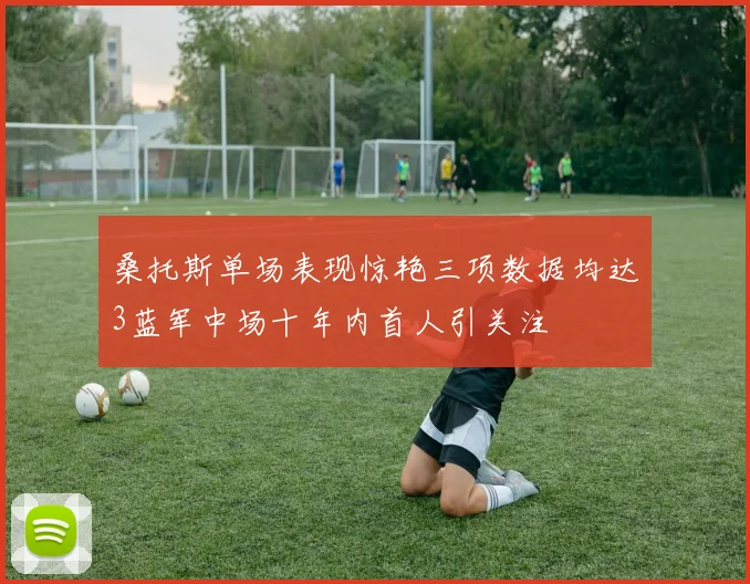 桑托斯单场表现惊艳三项数据均达3蓝军中场十年内首人引关注