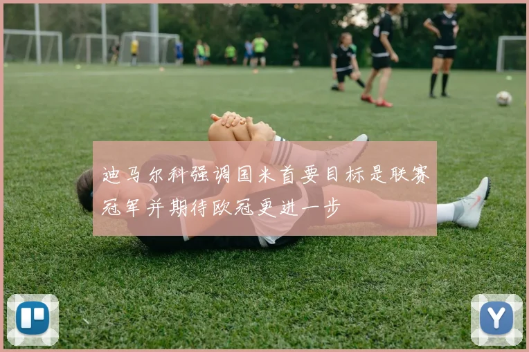 迪马尔科强调国米首要目标是联赛冠军并期待欧冠更进一步