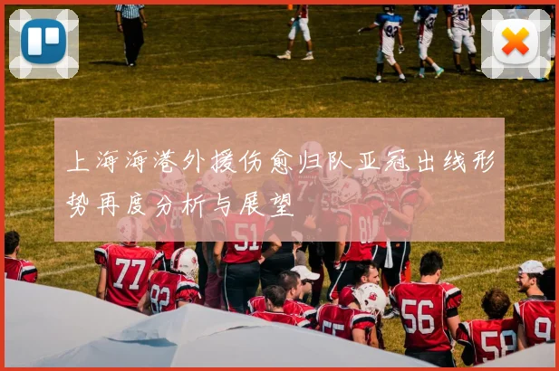 上海海港外援伤愈归队亚冠出线形势再度分析与展望