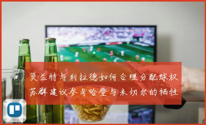 莫兰特与利拉德如何合理分配球权苏群建议参考哈登与米切尔的牺牲精神