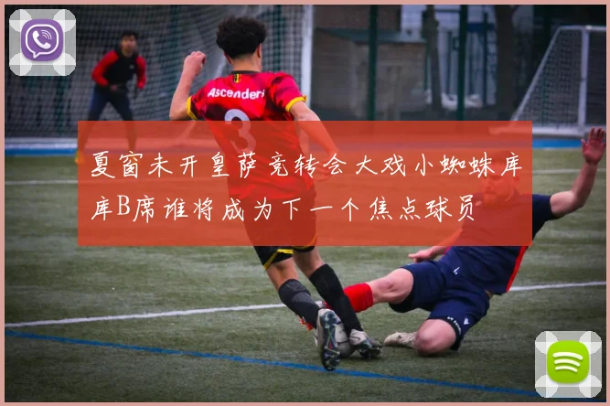 夏窗未开皇萨竞转会大戏小蜘蛛库库B席谁将成为下一个焦点球员