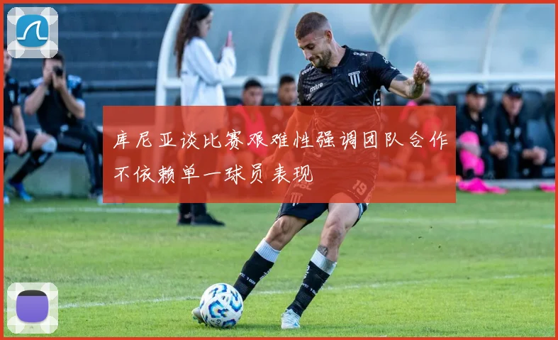 库尼亚谈比赛艰难性强调团队合作不依赖单一球员表现