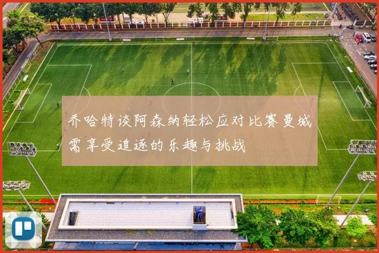 乔哈特谈阿森纳轻松应对比赛曼城需享受追逐的乐趣与挑战