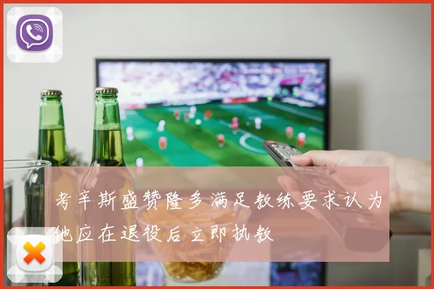 考辛斯盛赞隆多满足教练要求认为他应在退役后立即执教