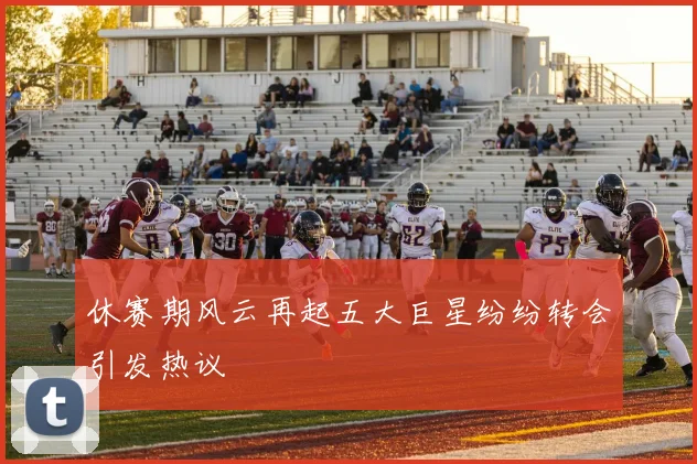 休赛期风云再起五大巨星纷纷转会引发热议