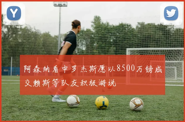 阿森纳看中罗杰斯愿以8500万镑成交赖斯等队友积极游说