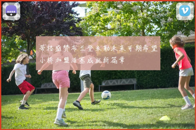 蒂格盛赞布兰登米勒未来可期希望小桥加盟活塞成就新篇章
