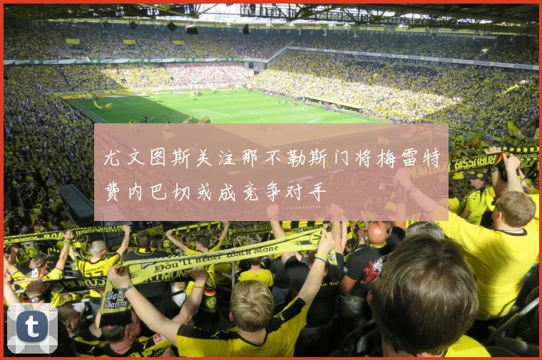 尤文图斯关注那不勒斯门将梅雷特费内巴切或成竞争对手