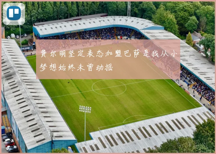 费尔明坚定表态加盟巴萨是我从小梦想始终未曾动摇